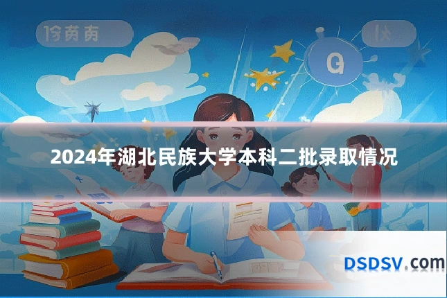2024年湖北民族大学本科二批录取情况