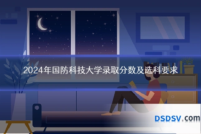 2024年国防科技大学录取分数及选科要求