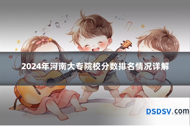 2024年河南大专院校分数排名情况详解
