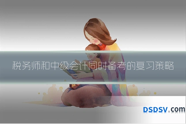 税务师和中级会计同时备考的复习策略