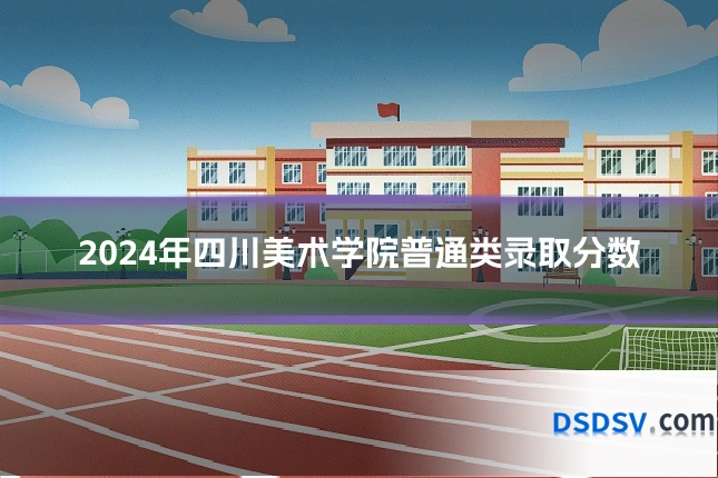 2024年四川美术学院普通类录取分数