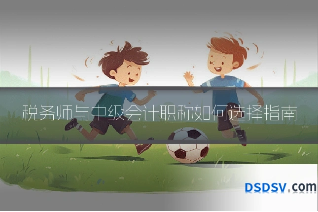 税务师与中级会计职称如何选择指南