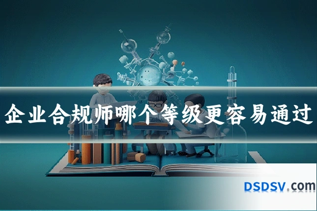 企业合规师哪个等级更容易通过
