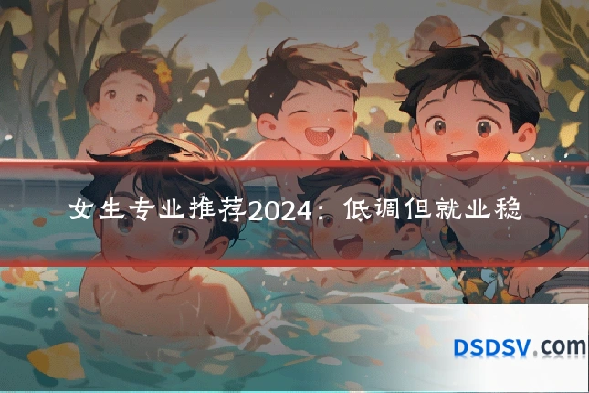 女生专业推荐2024:低调但就业稳