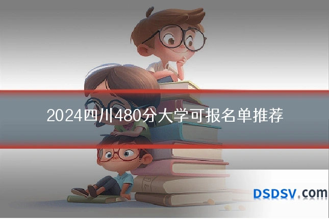 2024四川480分大学可报名单推荐