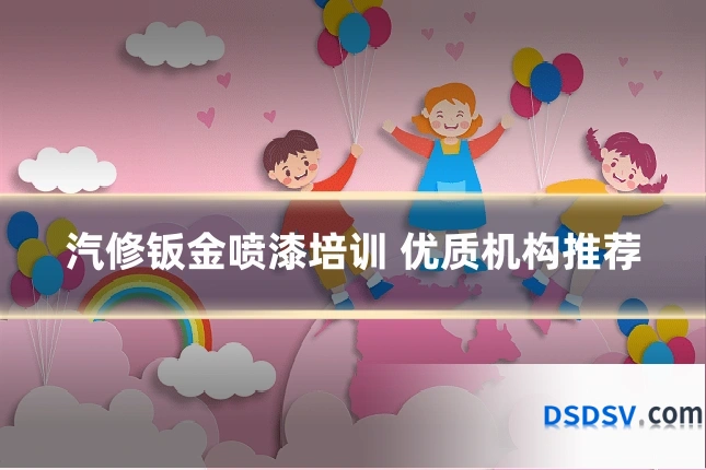 汽修钣金喷漆培训 优质机构推荐