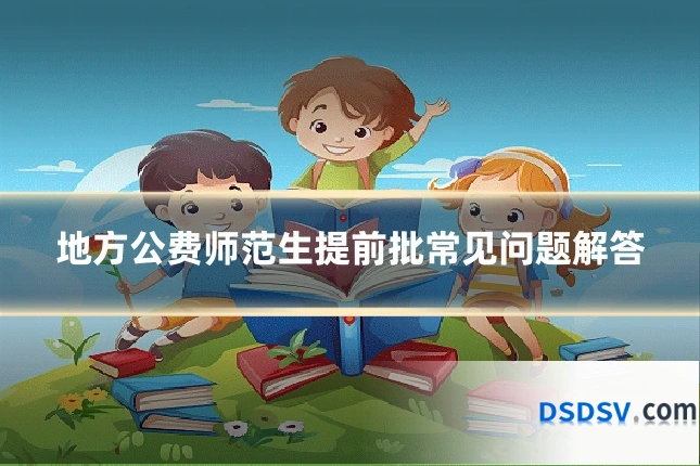 地方公费师范生提前批常见问题解答