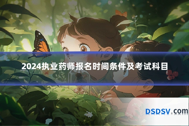 2024执业药师报名时间条件及考试科目