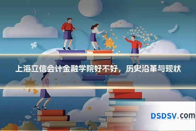 上海立信会计金融学院好不好,历史沿革与现状