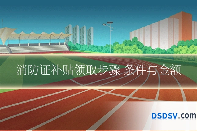 消防证补贴领取步骤 条件与金额