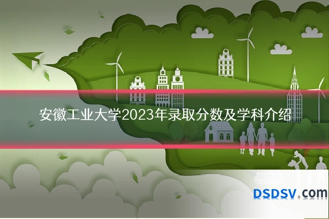 安徽工业大学2023年录取分数及学科介绍
