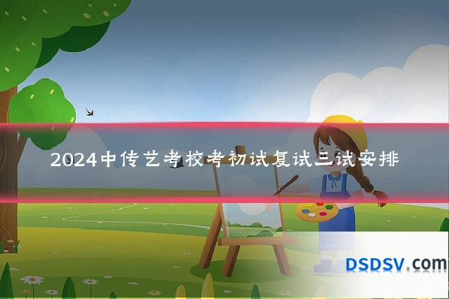 2024中传艺考校考初试复试三试安排