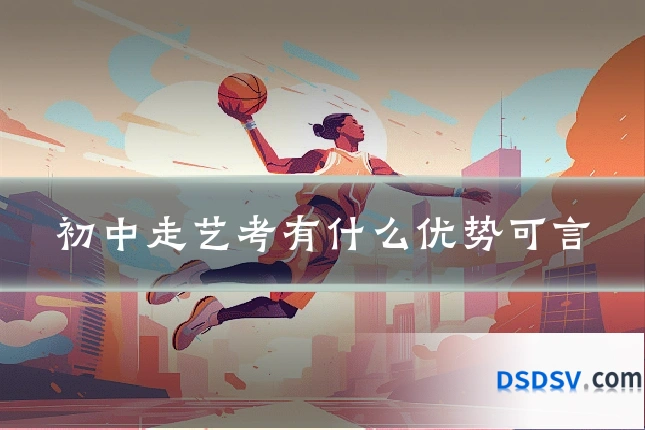 初中走艺考有什么优势可言