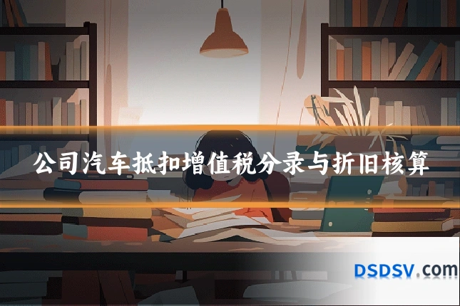 公司汽车抵扣增值税分录与折旧核算