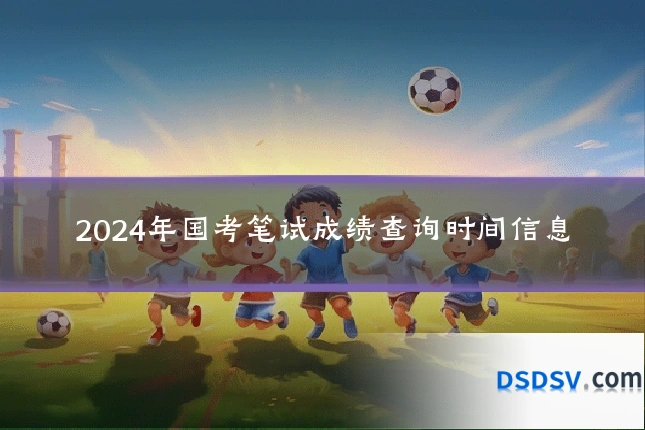 2024年国考笔试成绩查询时间信息