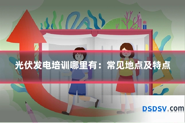 光伏发电培训哪里有:常见地点及特点