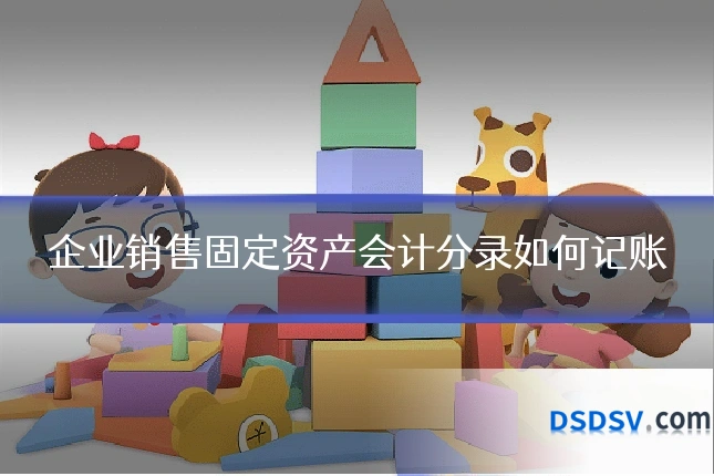 企业销售固定资产会计分录如何记账
