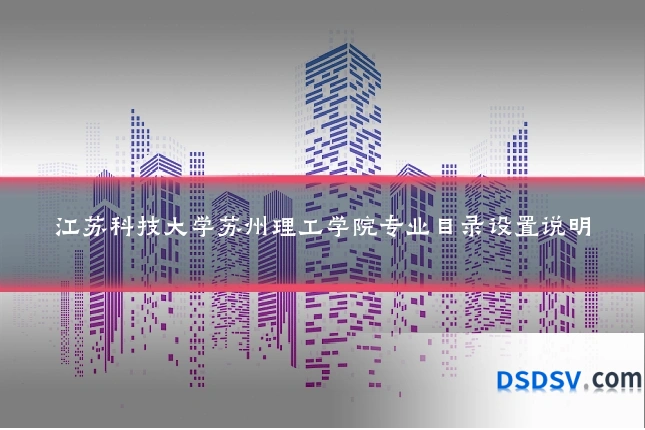 江苏科技大学苏州理工学院专业目录设置说明