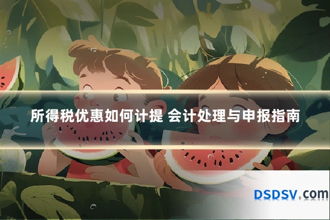 所得税优惠如何计提 会计处理与申报指南