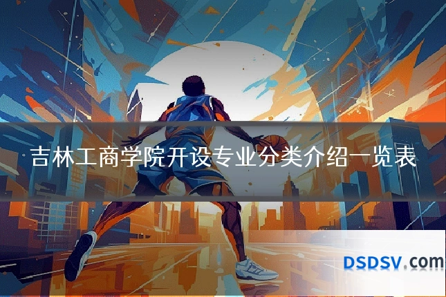 吉林工商学院开设专业分类介绍一览表