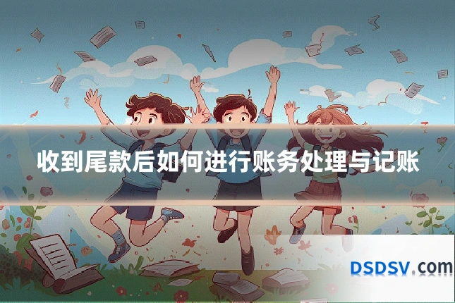 收到尾款后如何进行账务处理与记账