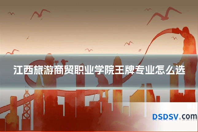 江西旅游商贸职业学院王牌专业怎么选
