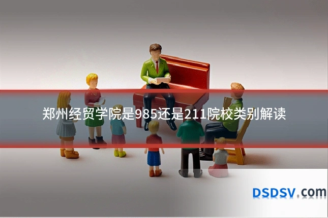 郑州经贸学院是985还是211院校类别解读