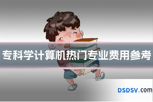 专科学计算机热门专业费用参考