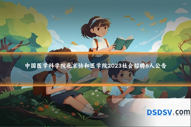 中国医学科学院北京协和医学院2023社会招聘6人公告