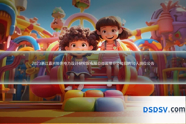 2023浙江嘉兴恒创电力设计研究院有限公司监理分公司招聘10人岗位公告