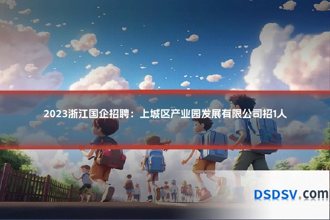 2023浙江国企招聘:上城区产业园发展有限公司招1人