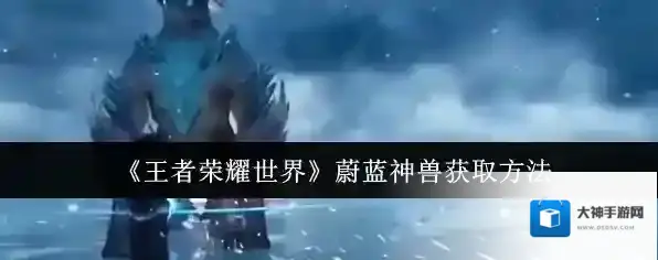 《王者荣耀世界》蔚蓝神兽获取方法