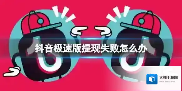 抖音极速版提现失败怎么办 抖音提现失败解决方法