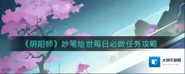 阴阳师妙笔绘世每日必做任务怎么做？阴阳师妙笔绘世每日必做任务完成技巧