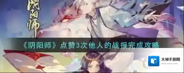 阴阳师点赞3次他人的战报怎么做？阴阳师点赞3次他人的战报攻略