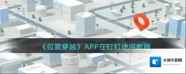 《位置穿越》APP在钉钉使用教程